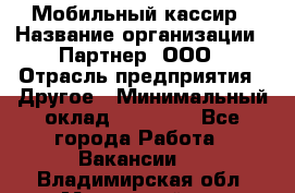 Мобильный кассир › Название организации ­ Партнер, ООО › Отрасль предприятия ­ Другое › Минимальный оклад ­ 40 000 - Все города Работа » Вакансии   . Владимирская обл.,Муромский р-н